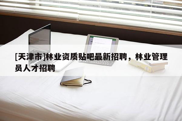 [天津市]林业资质贴吧最新招聘，林业管理员人才招聘