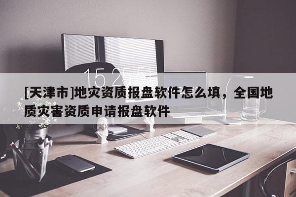 [天津市]地灾资质报盘软件怎么填，全国地质灾害资质申请报盘软件