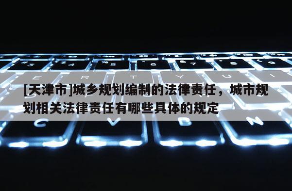[天津市]城乡规划编制的法律责任，城市规划相关法律责任有哪些具体的规定