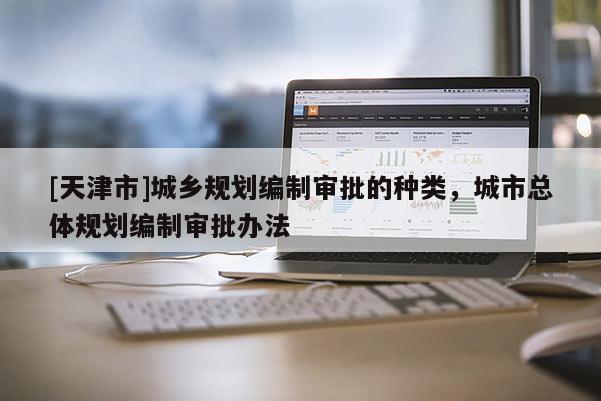 [天津市]城乡规划编制审批的种类，城市总体规划编制审批办法