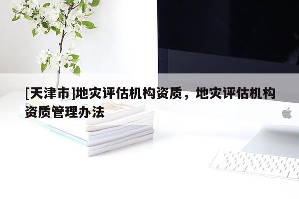 [天津市]地灾评估机构资质，地灾评估机构资质管理办法
