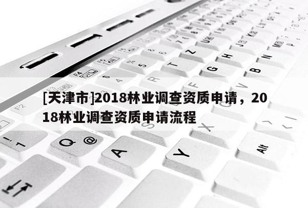 [天津市]2018林业调查资质申请，2018林业调查资质申请流程