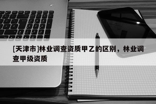 [天津市]林业调查资质甲乙的区别，林业调查甲级资质