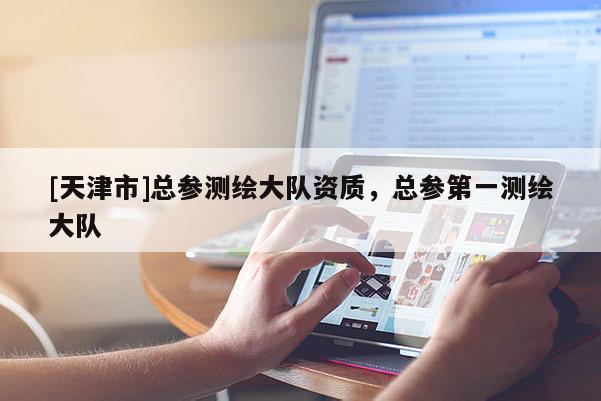 [天津市]总参测绘大队资质，总参第一测绘大队