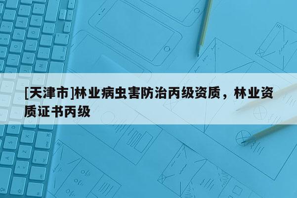 [天津市]林业病虫害防治丙级资质，林业资质证书丙级