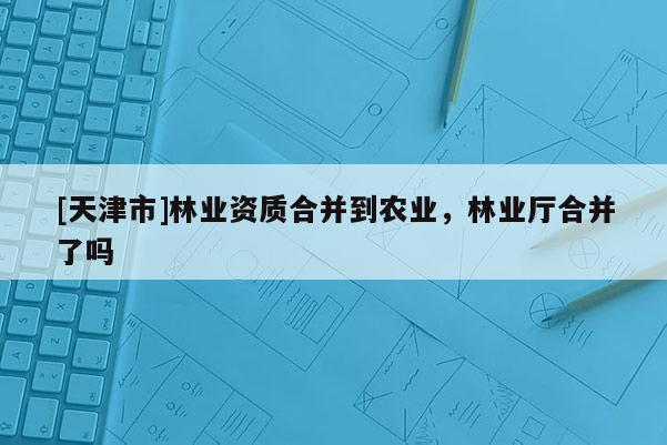 [天津市]林业资质合并到农业，林业厅合并了吗