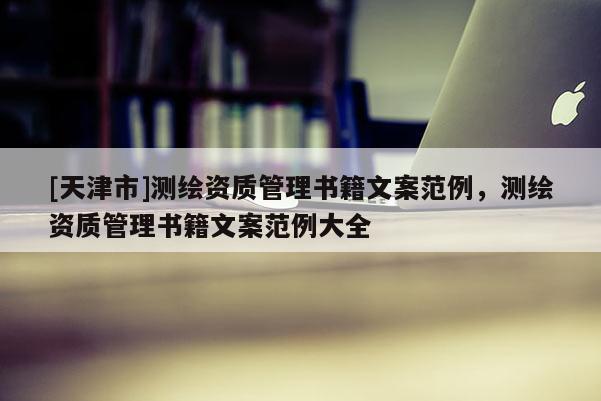 [天津市]测绘资质管理书籍文案范例，测绘资质管理书籍文案范例大全