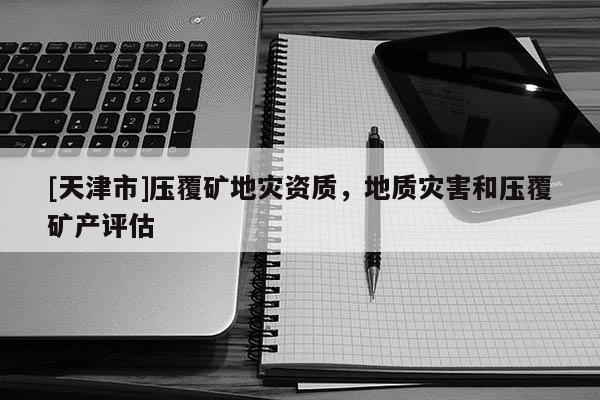 [天津市]压覆矿地灾资质，地质灾害和压覆矿产评估