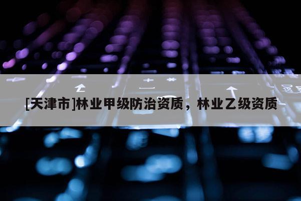 [天津市]林业甲级防治资质，林业乙级资质