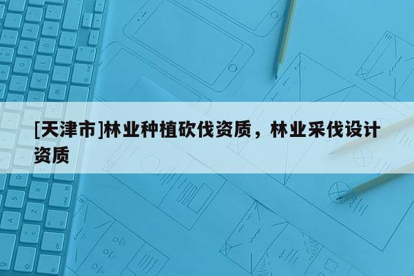 [天津市]林业种植砍伐资质，林业采伐设计资质