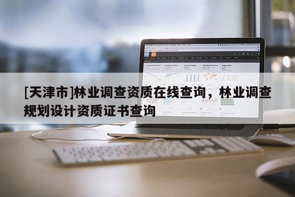 [天津市]林业调查资质在线查询，林业调查规划设计资质证书查询