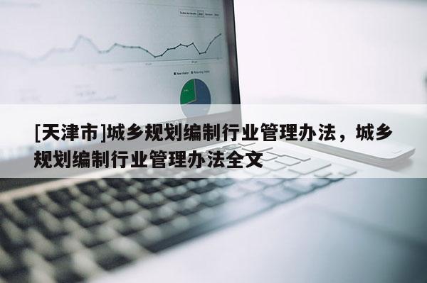 [天津市]城乡规划编制行业管理办法，城乡规划编制行业管理办法全文
