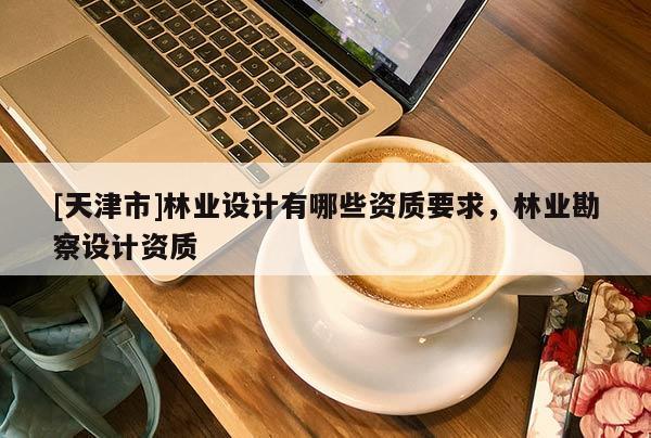 [天津市]林业设计有哪些资质要求，林业勘察设计资质