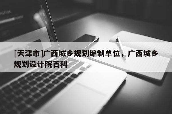 [天津市]广西城乡规划编制单位，广西城乡规划设计院百科