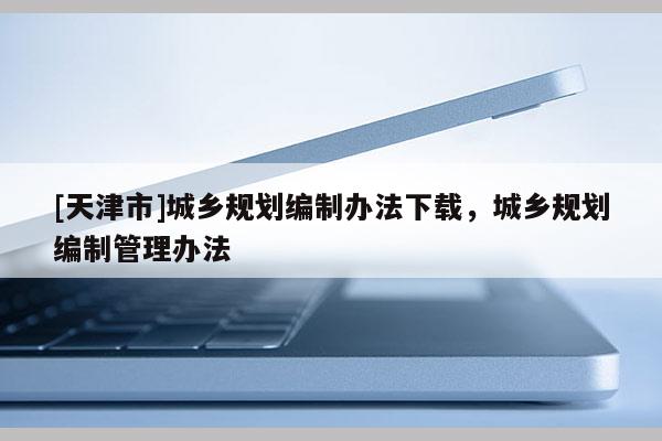 [天津市]城乡规划编制办法下载，城乡规划编制管理办法