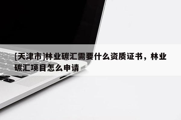 [天津市]林业碳汇需要什么资质证书，林业碳汇项目怎么申请