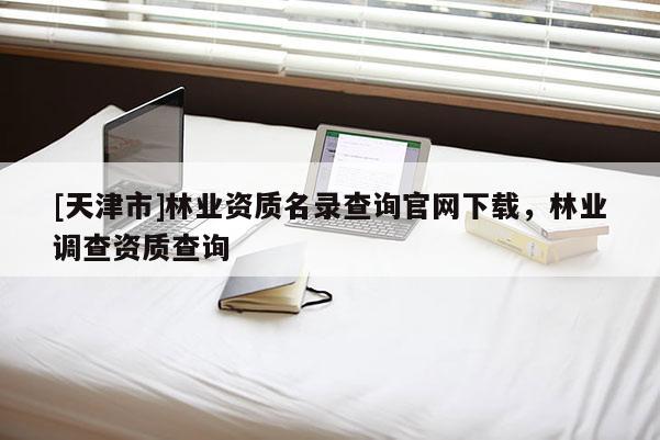 [天津市]林业资质名录查询官网下载，林业调查资质查询