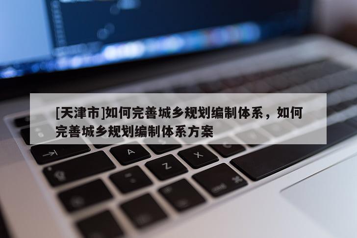 [天津市]如何完善城乡规划编制体系，如何完善城乡规划编制体系方案