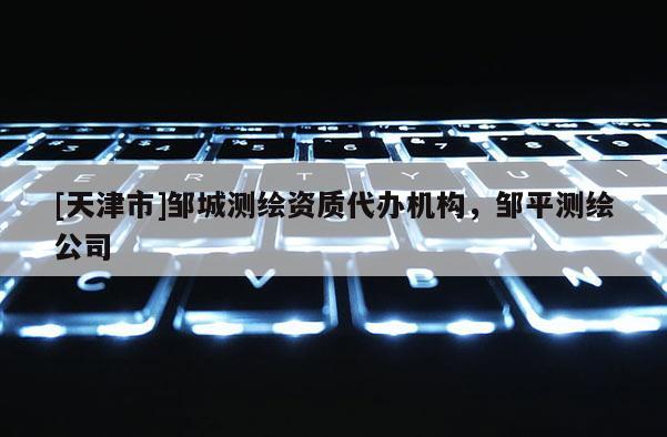 [天津市]邹城测绘资质代办机构，邹平测绘公司