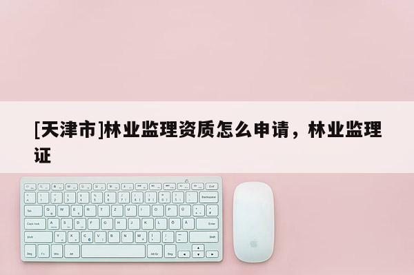 [天津市]林业监理资质怎么申请，林业监理证