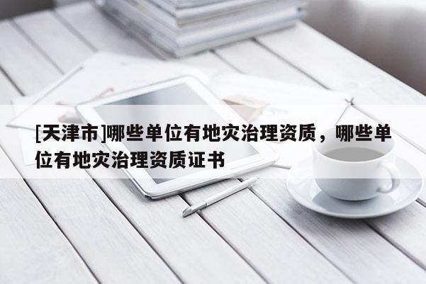 [天津市]哪些单位有地灾治理资质，哪些单位有地灾治理资质证书