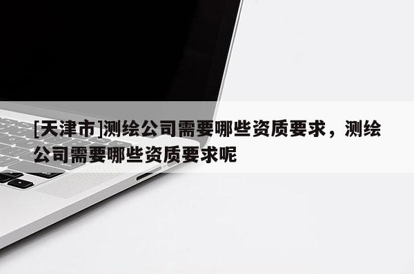 [天津市]测绘公司需要哪些资质要求，测绘公司需要哪些资质要求呢