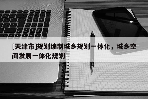 [天津市]规划编制城乡规划一体化，城乡空间发展一体化规划