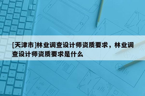 [天津市]林业调查设计师资质要求，林业调查设计师资质要求是什么