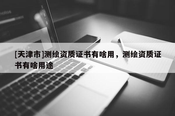 [天津市]测绘资质证书有啥用，测绘资质证书有啥用途