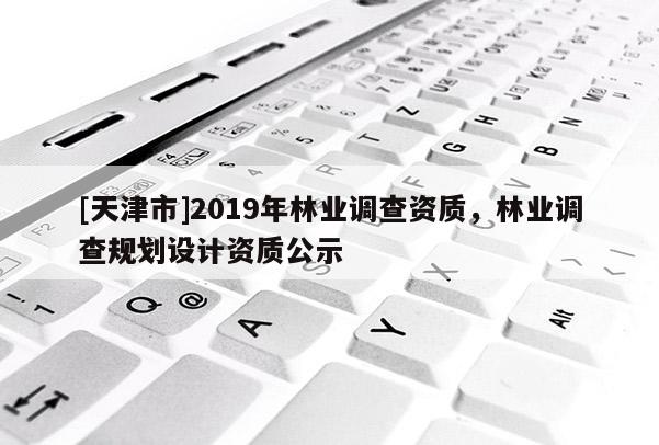 [天津市]2019年林业调查资质，林业调查规划设计资质公示