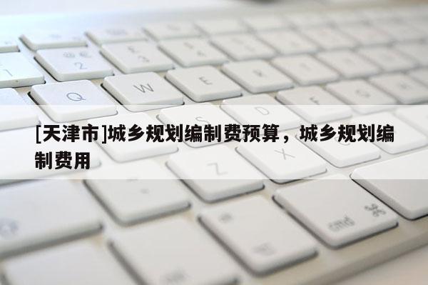 [天津市]城乡规划编制费预算，城乡规划编制费用