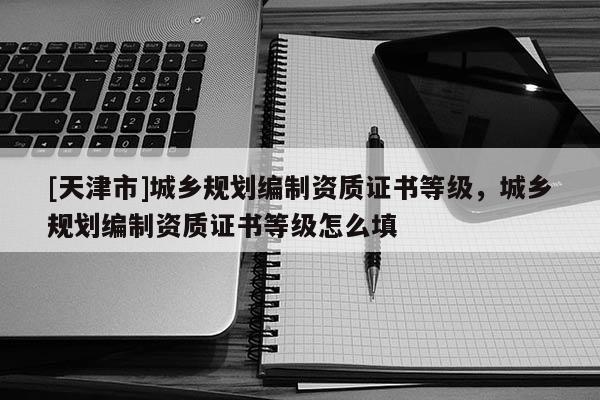 [天津市]城乡规划编制资质证书等级，城乡规划编制资质证书等级怎么填