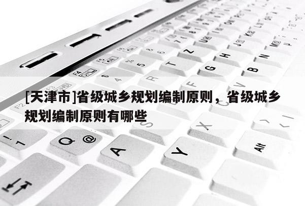 [天津市]省级城乡规划编制原则，省级城乡规划编制原则有哪些