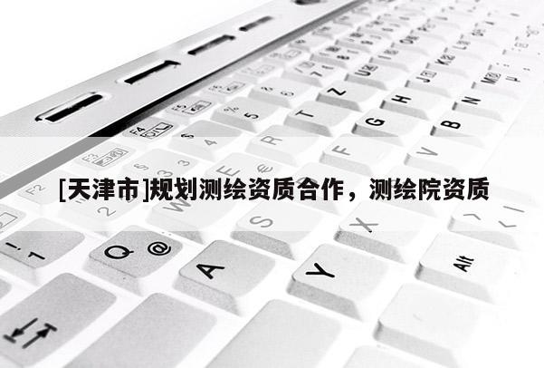 [天津市]规划测绘资质合作，测绘院资质