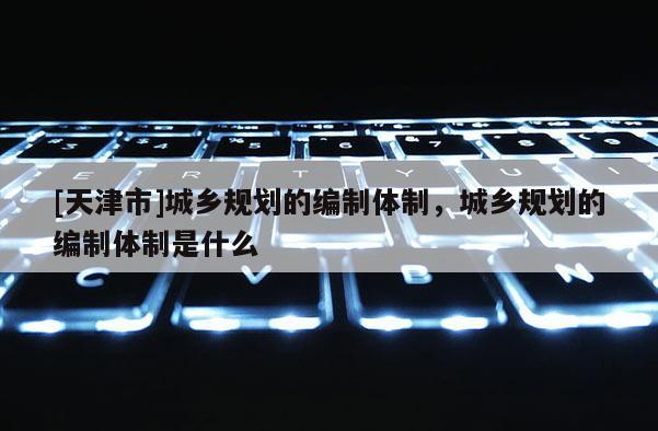 [天津市]城乡规划的编制体制，城乡规划的编制体制是什么