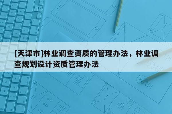 [天津市]林业调查资质的管理办法，林业调查规划设计资质管理办法