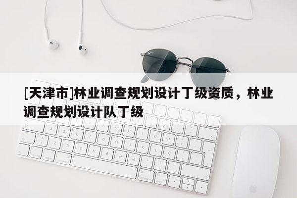 [天津市]林业调查规划设计丁级资质，林业调查规划设计队丁级