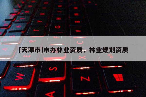 [天津市]申办林业资质，林业规划资质