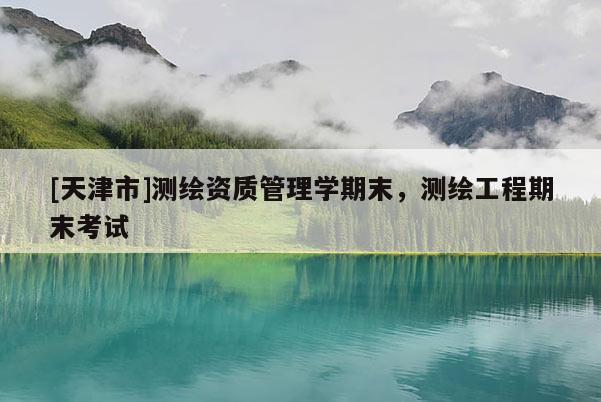 [天津市]测绘资质管理学期末，测绘工程期末考试