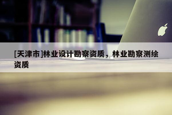 [天津市]林业设计勘察资质，林业勘察测绘资质