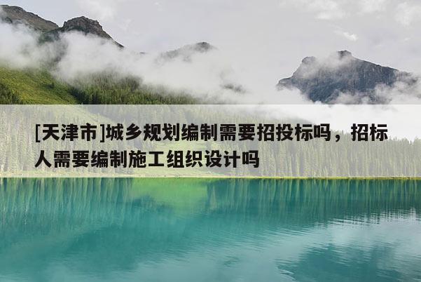 [天津市]城乡规划编制需要招投标吗，招标人需要编制施工组织设计吗
