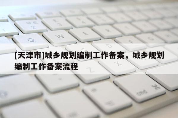 [天津市]城乡规划编制工作备案，城乡规划编制工作备案流程