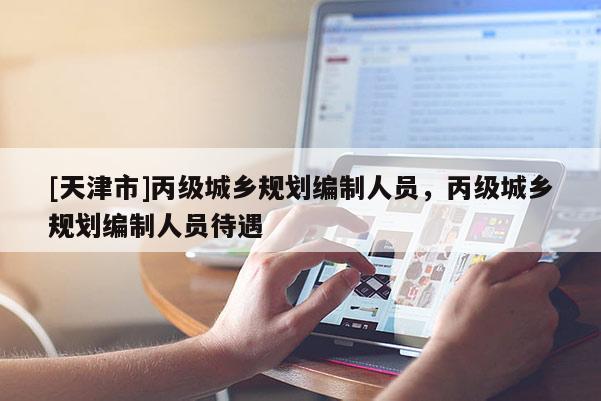 [天津市]丙级城乡规划编制人员，丙级城乡规划编制人员待遇