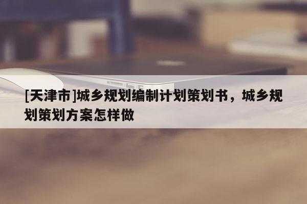 [天津市]城乡规划编制计划策划书，城乡规划策划方案怎样做