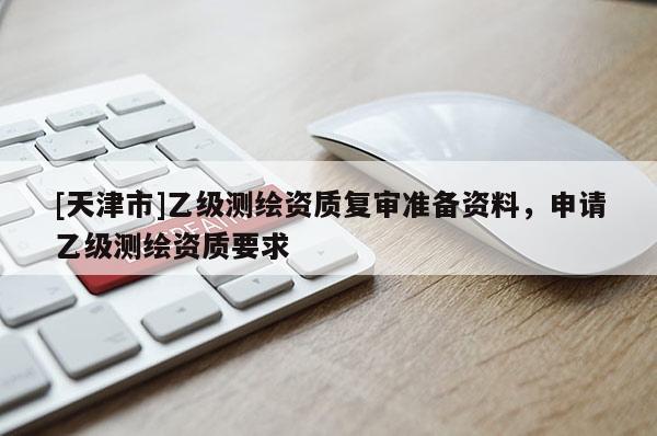 [天津市]乙级测绘资质复审准备资料，申请乙级测绘资质要求