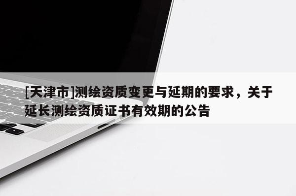 [天津市]测绘资质变更与延期的要求，关于延长测绘资质证书有效期的公告
