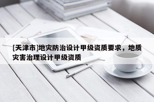 [天津市]地灾防治设计甲级资质要求，地质灾害治理设计甲级资质