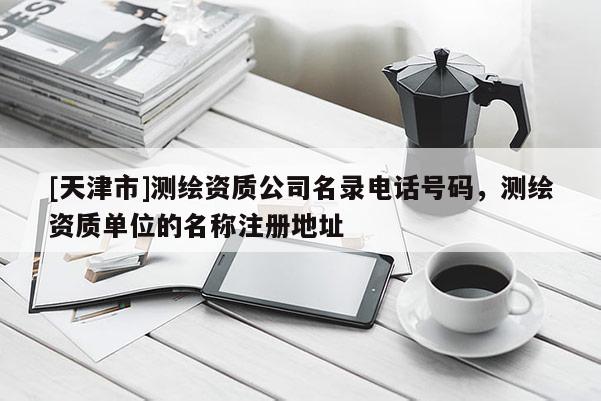 [天津市]测绘资质公司名录电话号码，测绘资质单位的名称注册地址