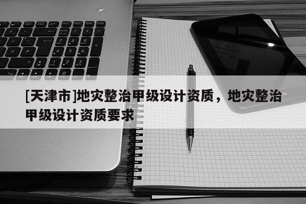 [天津市]地灾整治甲级设计资质，地灾整治甲级设计资质要求