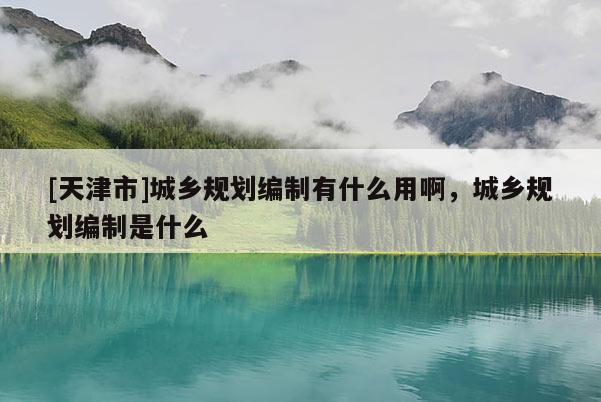 [天津市]城乡规划编制有什么用啊，城乡规划编制是什么